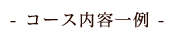 - コース内容一例 -