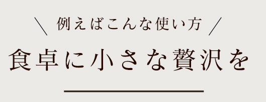 例えばこんな使い方食卓に小さな贅沢を